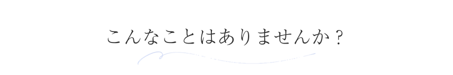 こんなことはありませんか？