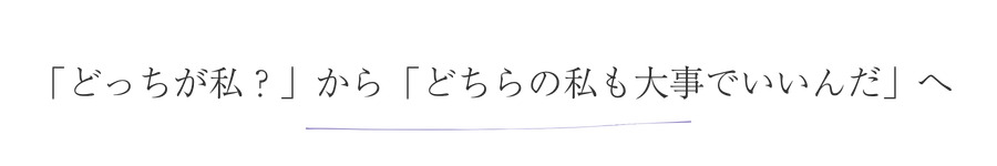 「どちらが私?」から「どちらの私も大事でいいんだ」へ