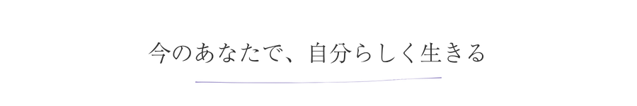 今のあなたで、自分らしく生きる