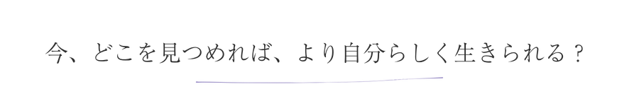 今どこを見つめれば、より自分らしく生きられる?